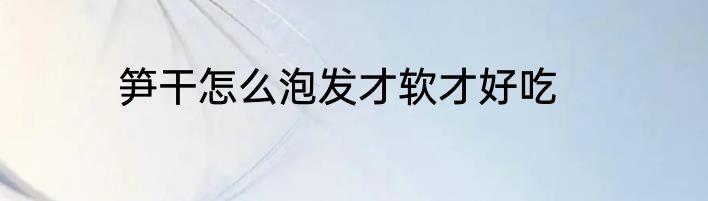 笋干怎么泡发才软才好吃