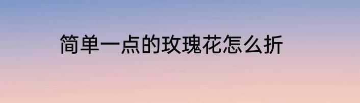 简单一点的玫瑰花怎么折