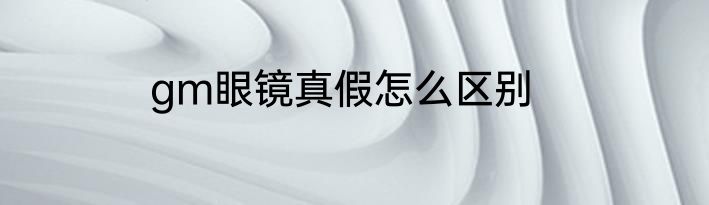 gm眼镜真假怎么区别