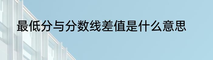 最低分与分数线差值是什么意思