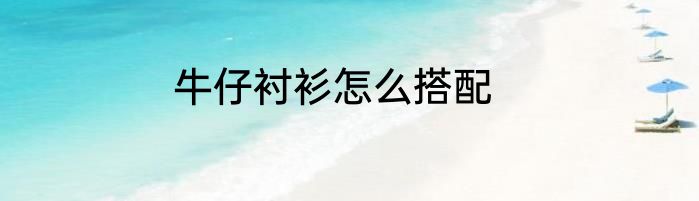 牛仔衬衫怎么搭配