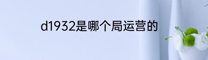 d1932是哪个局运营的