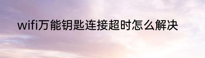 wifi万能钥匙连接超时怎么解决