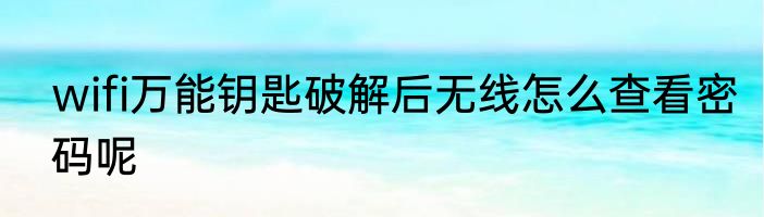 wifi万能钥匙破解后无线怎么查看密码呢
