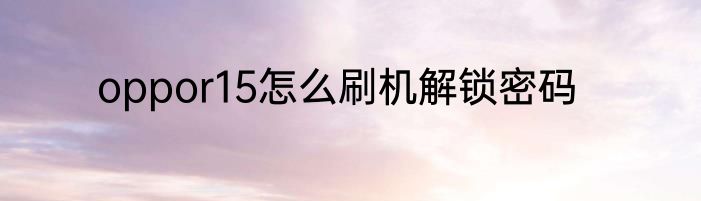 oppor15怎么刷机解锁密码