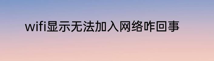 wifi显示无法加入网络咋回事