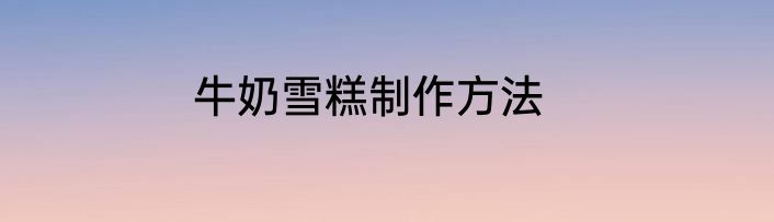 牛奶雪糕制作方法