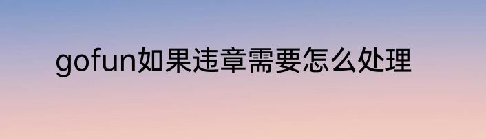 gofun如果违章需要怎么处理
