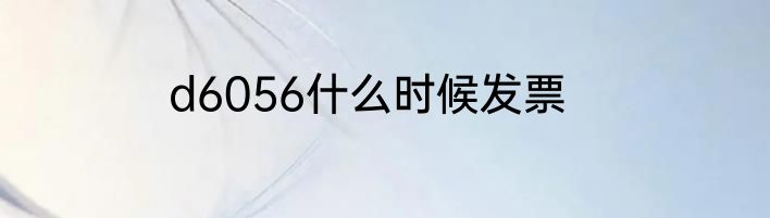 d6056什么时候发票