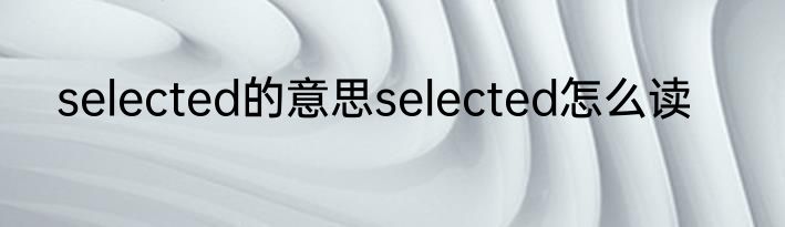 selected的意思selected怎么读
