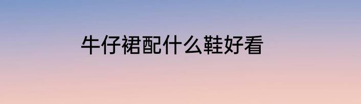 牛仔裙配什么鞋好看