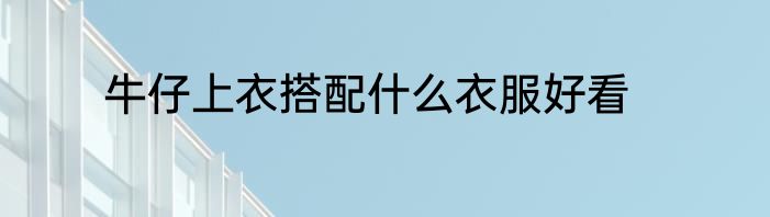 牛仔上衣搭配什么衣服好看