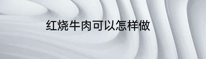 红烧牛肉可以怎样做