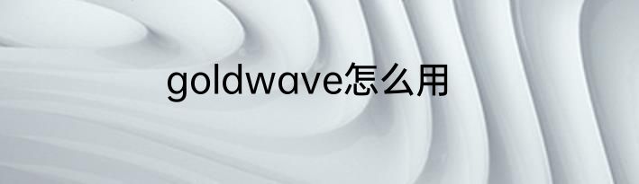 goldwave怎么用