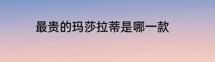 最贵的玛莎拉蒂是哪一款