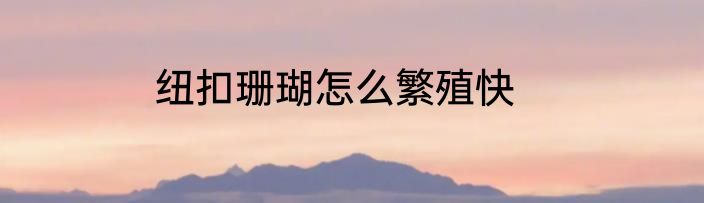 纽扣珊瑚怎么繁殖快