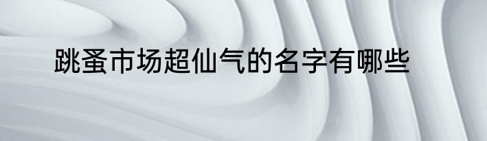 跳蚤市场超仙气的名字有哪些