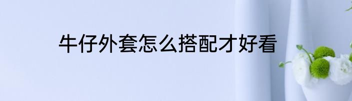 牛仔外套怎么搭配才好看