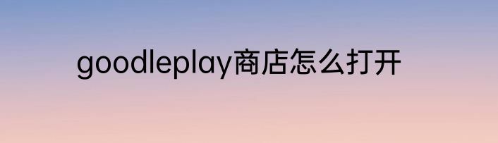 goodleplay商店怎么打开