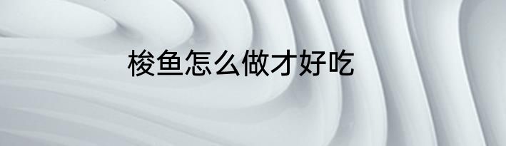 梭鱼怎么做才好吃