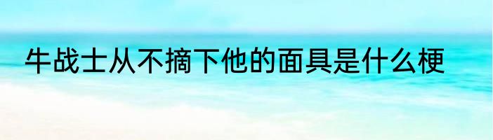牛战士从不摘下他的面具是什么梗