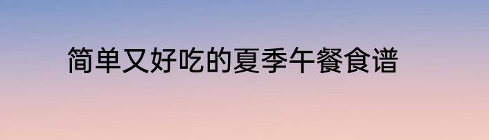 简单又好吃的夏季午餐食谱