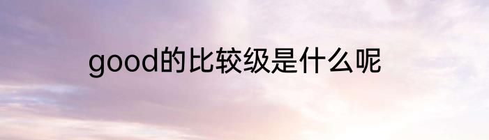 good的比较级是什么呢