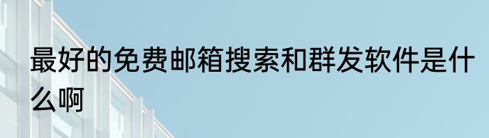 最好的免费邮箱搜索和群发软件是什么啊