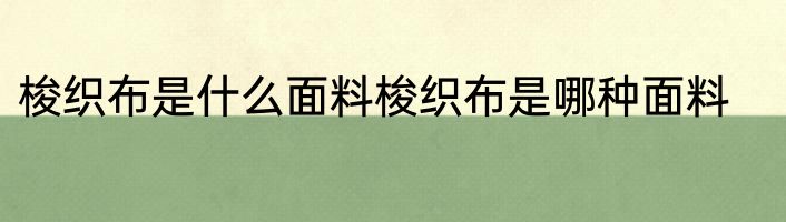 梭织布是什么面料梭织布是哪种面料