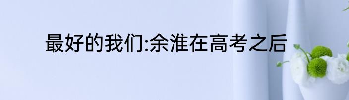 最好的我们:余淮在高考之后