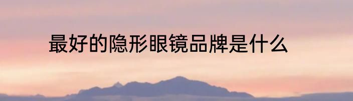 最好的隐形眼镜品牌是什么