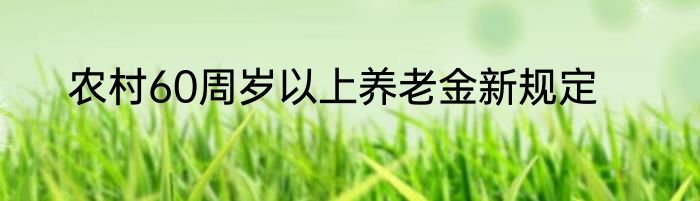 农村60周岁以上养老金新规定