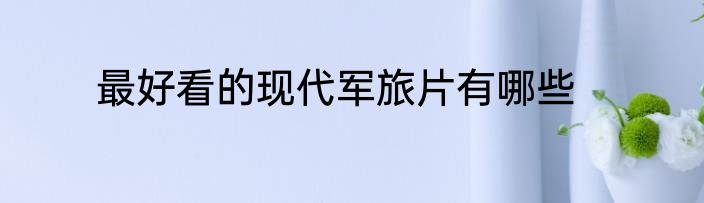 最好看的现代军旅片有哪些