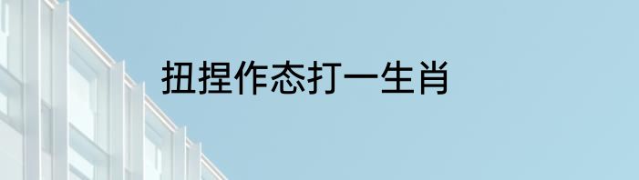 扭捏作态打一生肖