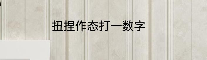 扭捏作态打一数字