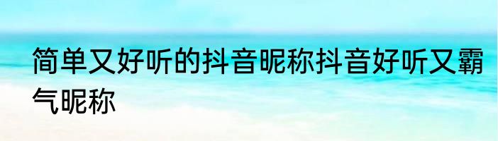 简单又好听的抖音昵称抖音好听又霸气昵称
