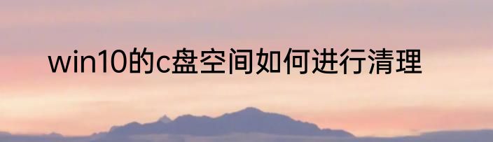 win10的c盘空间如何进行清理