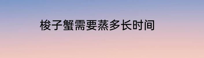 梭子蟹需要蒸多长时间