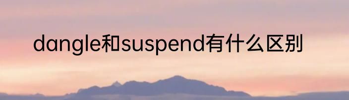 dangle和suspend有什么区别