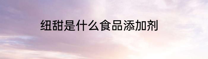 纽甜是什么食品添加剂