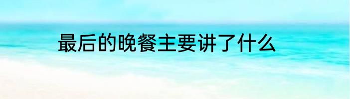 最后的晚餐主要讲了什么