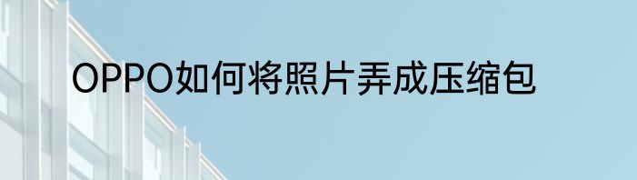OPPO如何将照片弄成压缩包