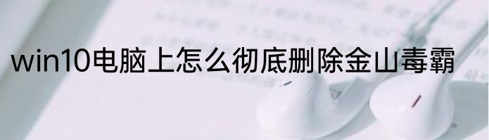 win10电脑上怎么彻底删除金山毒霸