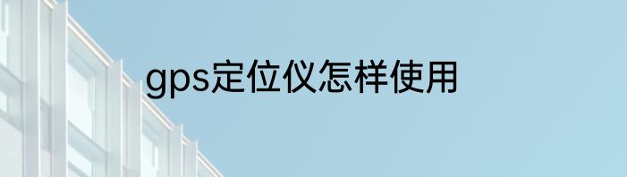 gps定位仪怎样使用