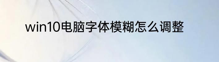 win10电脑字体模糊怎么调整