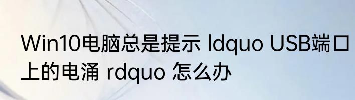 Win10电脑总是提示 ldquo USB端口上的电涌 rdquo 怎么办