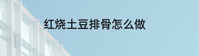 红烧土豆排骨怎么做