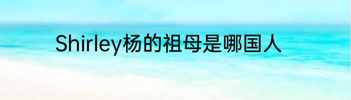 Shirley杨的祖母是哪国人