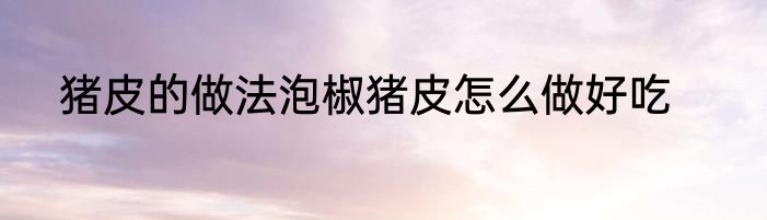 猪皮的做法泡椒猪皮怎么做好吃