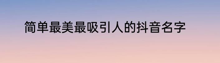 简单最美最吸引人的抖音名字